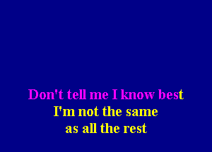 Don't tell me I know best
I'm not the same
as all the rest