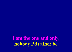 I am the one and only,
nobody I'd rather be