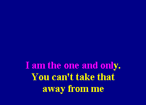 I am the one and only.
You can't take that
away from me