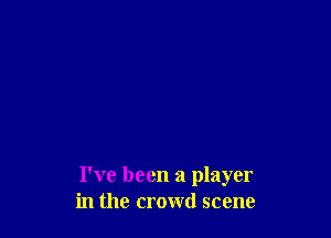 I've been a player
in the crowd scene