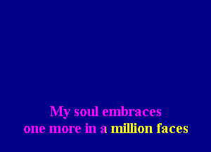 My soul embraces
one more in a million faces