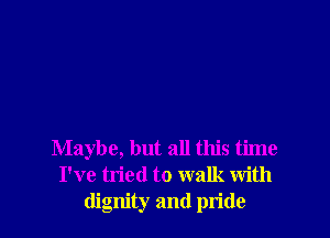 Maybe, but all this time
I've tried to walk with
dignity and pride