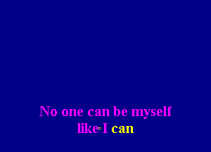 No one can be myself
like I can