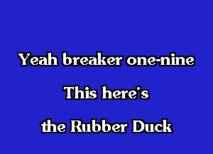Yeah breaker one-nine

This here's

me Rubber Duck