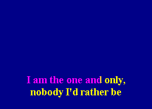 I am the one and only,
nobody I'd rather be