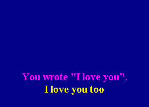 You wrote I love you,
I love you too