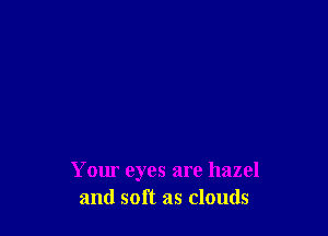 Your eyes are hazel
and soft as clouds