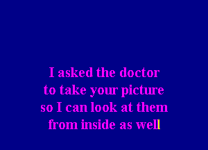 I asked the doctor

to take your picture
so I can look at them
from inside as well