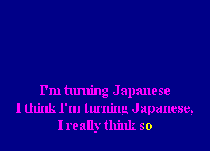 I'm turning Japanese
I think I'm turning Japanese,
I really think so