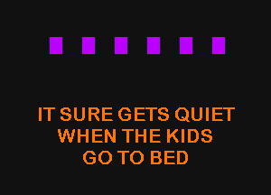 ITSUREGETS QUIET
WHEN THE KIDS
GO TO BED