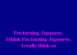 I'm turning Japanese,
I think I'm turning Japanese,
I really think so