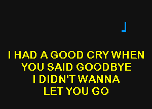 I HAD A GOOD CRYWHEN
YOU SAID GOODBYE
I DIDN'TWANNA
LET YOU GO