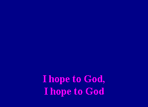 I hope to God,
Ihope to God