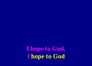 I hope to God,
Ihope to God