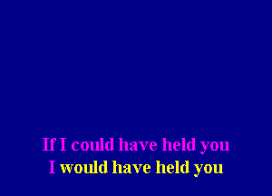 If I could have held you
I would have held you