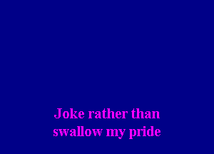 J oke rather than
swallow my pride