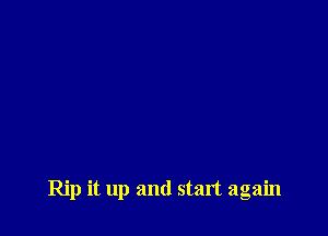 Rip it up and start again
