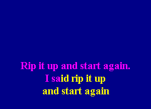 Rip it up and start again.
I said rip it up
and start again