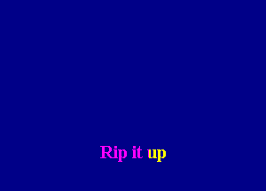 Rip it up