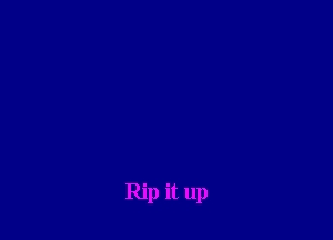 Rip it up
