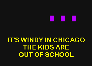 IT'S WINDY IN CHICAGO
THE KIDS ARE
OUT OF SCHOOL