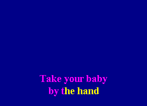 Take your baby
by the hand