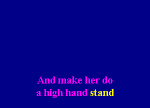 And make her do
a high hand stand