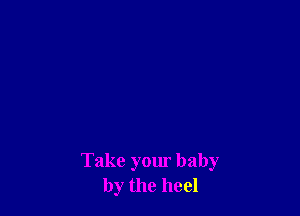 Take your baby
by the heel