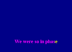 We were so in phase