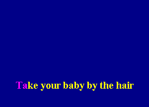 Take your baby by the hair