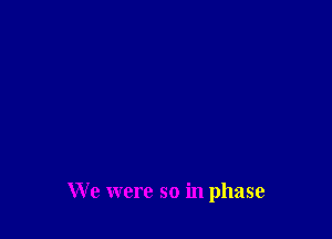 We were so in phase