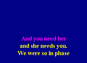 And you need her
and she needs you.
We were so in phase