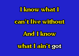 I know what I

can't live without

And I know

what I ain't got