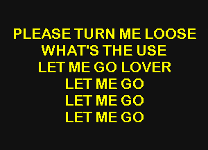 PLEASETURN ME LOOSE
WHAT'S THE USE
LET ME G0 LOVER

LET ME G0
LET ME G0
LET ME G0