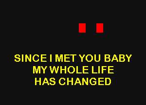 SINCE l MET YOU BABY
MYWHOLE LIFE
HAS CHANGED