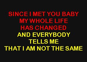 AND EVERYBODY
TELLS ME
THAT I AM NOT THE SAME