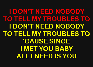 I DON'T NEED NOBODY
TO TELL MY TROUBLES T0
'CAUSE SINCE
I MET YOU BABY
ALLI NEED IS YOU