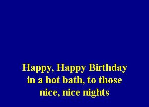 Happy, Happy Birthday
in a hot bath, to those
nice, nice nights