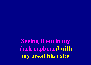 Seeing them in my
dark cupboard with
my great big cake