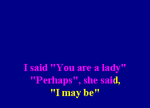 I said You are a lady
Perhaps, she said,
I may be
