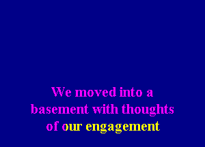 We moved into a
basement with thoughts
of our engagement