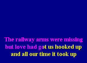 The railway arms were missing
but love had got us hooked up
and all our time it took up