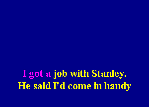 I got a job with Stanley.
He said I'd come in handy