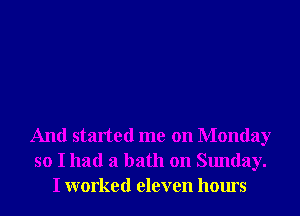 And started me on Monday
so I had a bath on Sunday.
I worked eleven hours
