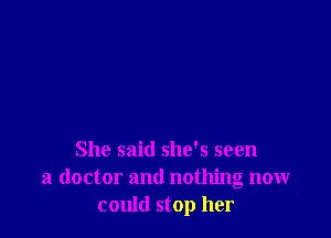 She said she's seen
a doctor and nothing now
could stop her