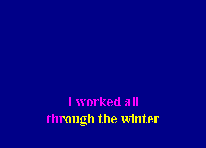 I worked all
through the Winter