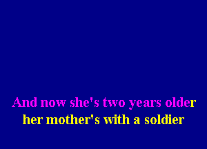 And now she's two years older
her mother's with a soldier