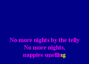 No more nights by the telly
N o more nights,
nappies smelling