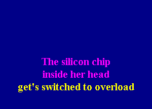The silicon chip
inside her head
get's switched to overload