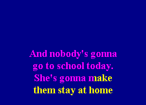 And nobody's gonna
go to school today.
She's gonna make
them stay at home